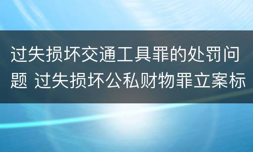 过失损坏交通工具罪的处罚问题 过失损坏公私财物罪立案标准