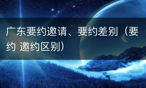广东要约邀请、要约差别（要约 邀约区别）