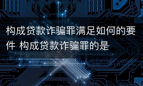 构成贷款诈骗罪满足如何的要件 构成贷款诈骗罪的是