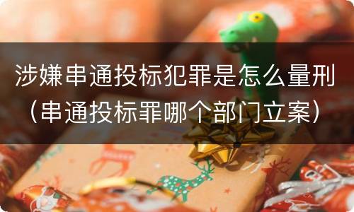 涉嫌串通投标犯罪是怎么量刑（串通投标罪哪个部门立案）