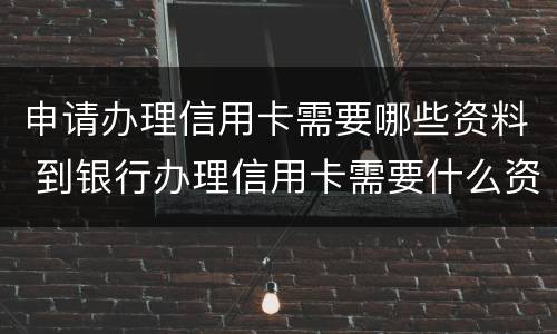 申请办理信用卡需要哪些资料 到银行办理信用卡需要什么资料