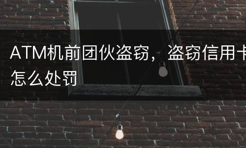 ATM机前团伙盗窃，盗窃信用卡怎么处罚