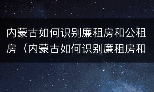 内蒙古如何识别廉租房和公租房（内蒙古如何识别廉租房和公租房的区别）