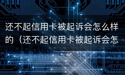还不起信用卡被起诉会怎么样的（还不起信用卡被起诉会怎么样的影响）