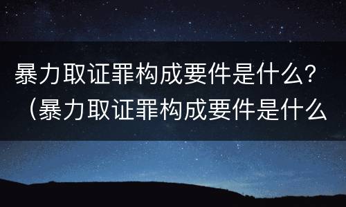 暴力取证罪构成要件是什么？（暴力取证罪构成要件是什么）