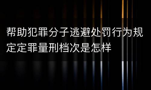 帮助犯罪分子逃避处罚行为规定定罪量刑档次是怎样