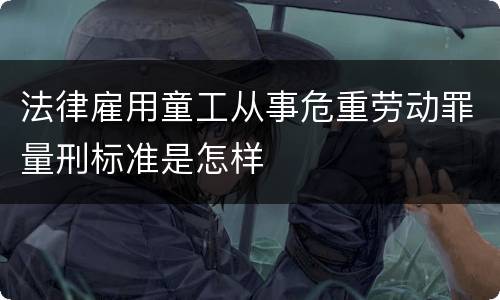 法律雇用童工从事危重劳动罪量刑标准是怎样