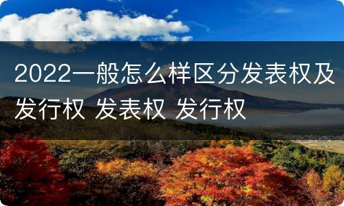 2022一般怎么样区分发表权及发行权 发表权 发行权