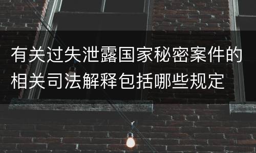 有关过失泄露国家秘密案件的相关司法解释包括哪些规定