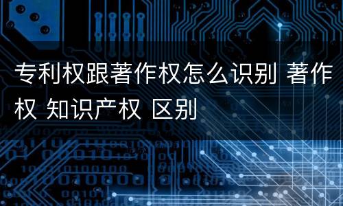 专利权跟著作权怎么识别 著作权 知识产权 区别
