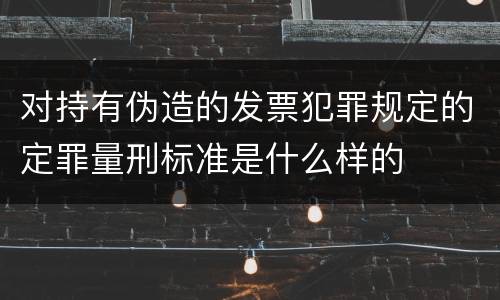 对持有伪造的发票犯罪规定的定罪量刑标准是什么样的