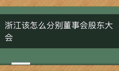 浙江该怎么分别董事会股东大会