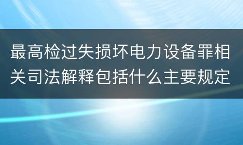 最高检过失损坏电力设备罪相关司法解释包括什么主要规定