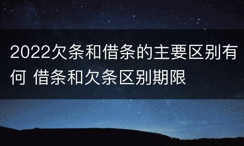 2022欠条和借条的主要区别有何 借条和欠条区别期限