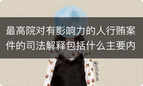 最高院对有影响力的人行贿案件的司法解释包括什么主要内容