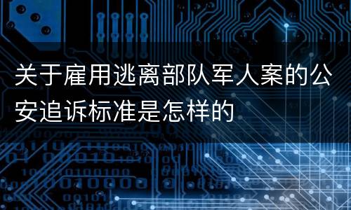 关于雇用逃离部队军人案的公安追诉标准是怎样的