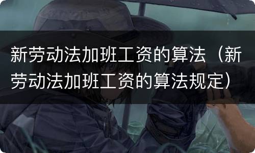 新劳动法加班工资的算法（新劳动法加班工资的算法规定）