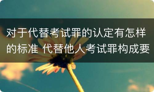 对于代替考试罪的认定有怎样的标准 代替他人考试罪构成要件有何规定