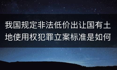 我国规定非法低价出让国有土地使用权犯罪立案标准是如何规定