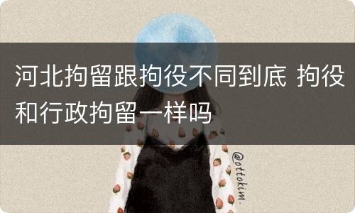 河北拘留跟拘役不同到底 拘役和行政拘留一样吗