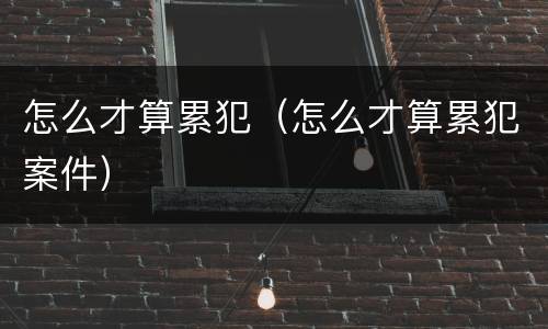 怎么才算累犯（怎么才算累犯案件）