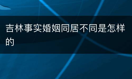 吉林事实婚姻同居不同是怎样的
