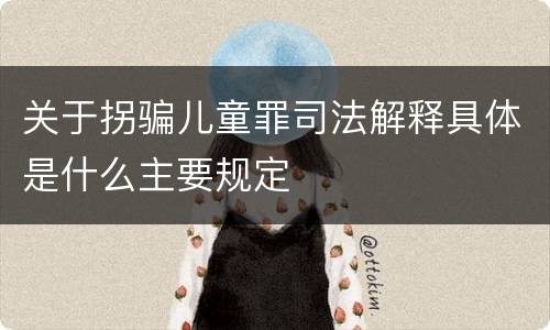 关于拐骗儿童罪司法解释具体是什么主要规定