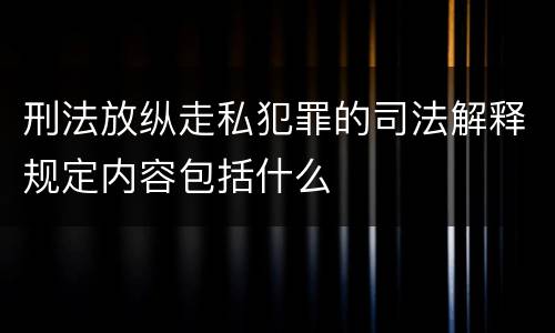 刑法放纵走私犯罪的司法解释规定内容包括什么