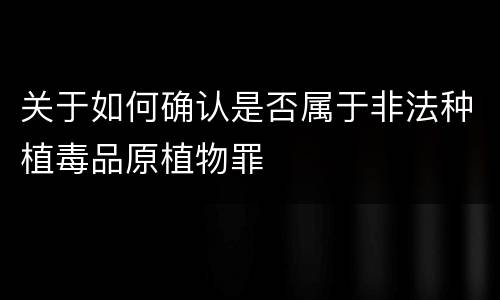 关于如何确认是否属于非法种植毒品原植物罪