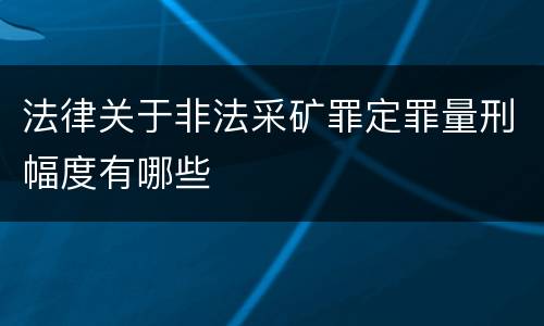 法律关于非法采矿罪定罪量刑幅度有哪些