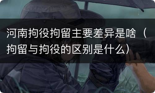 河南拘役拘留主要差异是啥（拘留与拘役的区别是什么）