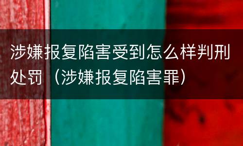 涉嫌报复陷害受到怎么样判刑处罚（涉嫌报复陷害罪）
