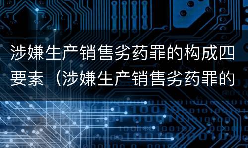 涉嫌生产销售劣药罪的构成四要素（涉嫌生产销售劣药罪的构成四要素是什么）
