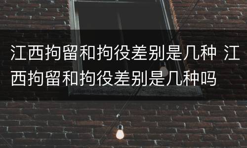 江西拘留和拘役差别是几种 江西拘留和拘役差别是几种吗