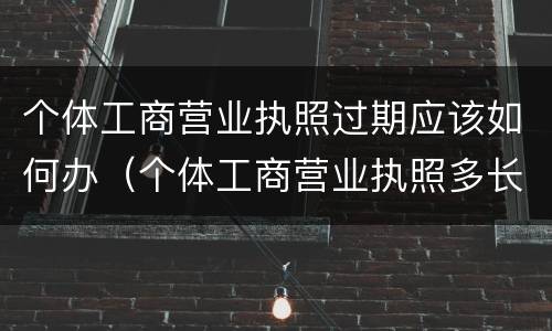 个体工商营业执照过期应该如何办（个体工商营业执照多长时间过期）