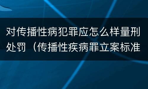 对传播性病犯罪应怎么样量刑处罚（传播性疾病罪立案标准）