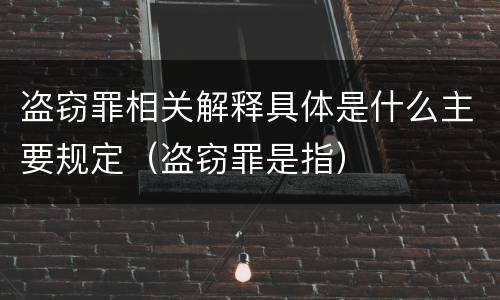 盗窃罪相关解释具体是什么主要规定（盗窃罪是指）