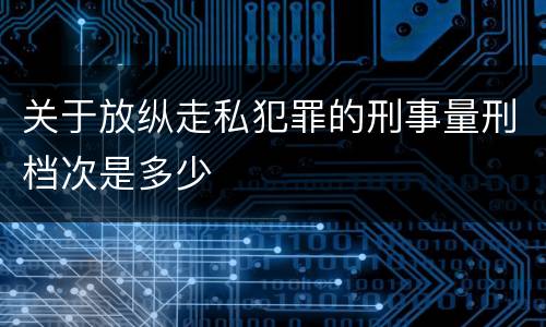 关于放纵走私犯罪的刑事量刑档次是多少