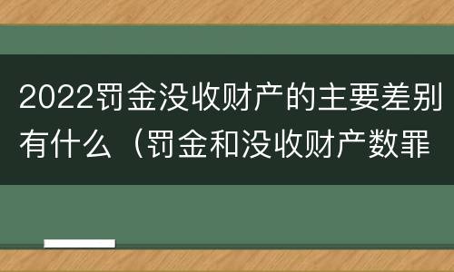 2022罚金没收财产的主要差别有什么（罚金和没收财产数罪并罚）