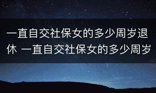 一直自交社保女的多少周岁退休 一直自交社保女的多少周岁退休呢