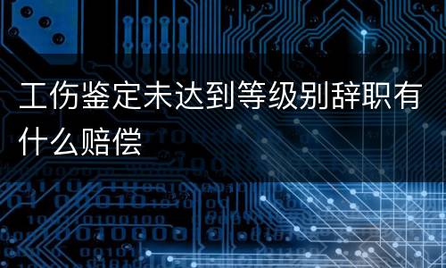 工伤鉴定未达到等级别辞职有什么赔偿