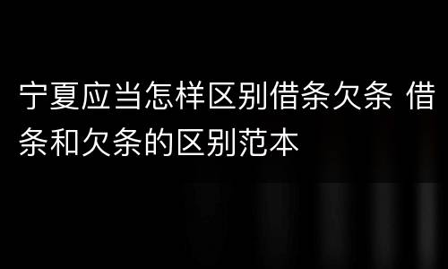 宁夏应当怎样区别借条欠条 借条和欠条的区别范本