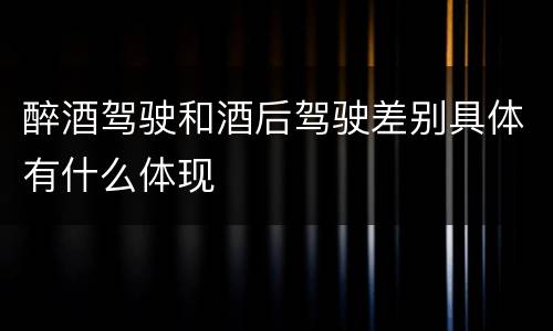 醉酒驾驶和酒后驾驶差别具体有什么体现