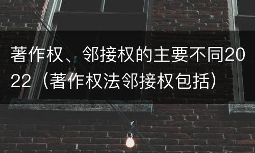 著作权、邻接权的主要不同2022（著作权法邻接权包括）