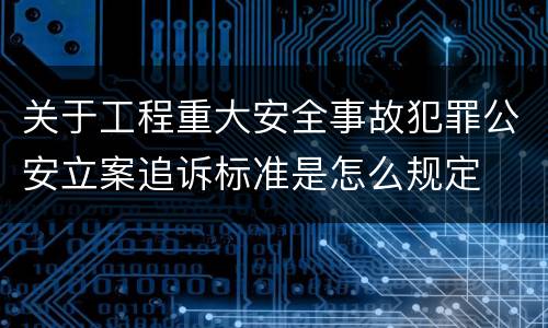 关于工程重大安全事故犯罪公安立案追诉标准是怎么规定