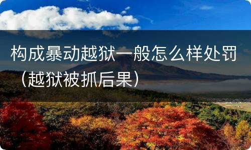构成暴动越狱一般怎么样处罚（越狱被抓后果）