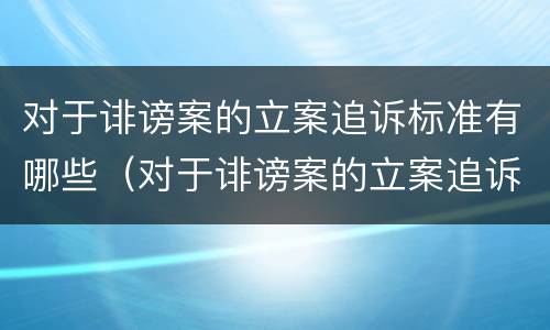 对于诽谤案的立案追诉标准有哪些（对于诽谤案的立案追诉标准有哪些问题）
