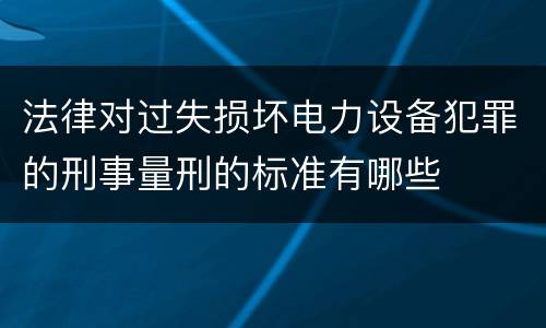 法律对过失损坏电力设备犯罪的刑事量刑的标准有哪些