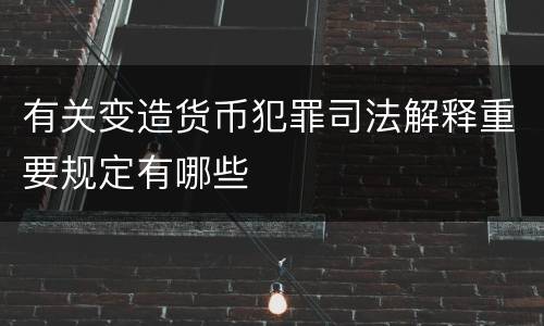 有关变造货币犯罪司法解释重要规定有哪些