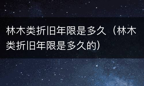 林木类折旧年限是多久（林木类折旧年限是多久的）